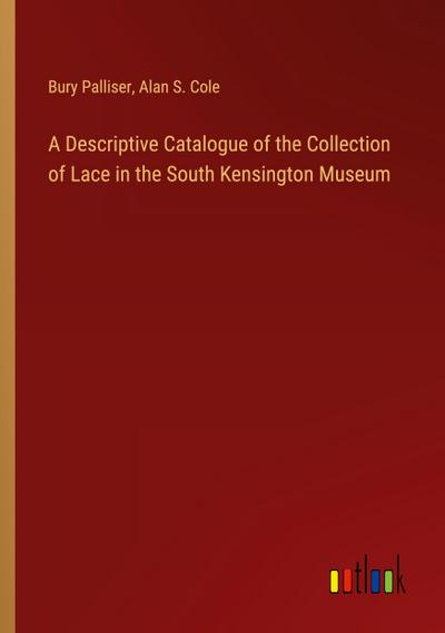 A Descriptive Catalogue of the Collection of Lace in the South Kensington Museum