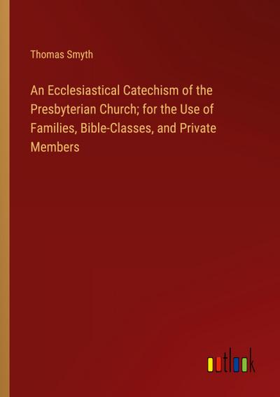 An Ecclesiastical Catechism of the Presbyterian Church; for the Use of Families, Bible-Classes, and Private Members