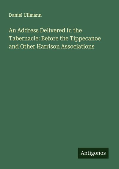 An Address Delivered in the Tabernacle: Before the Tippecanoe and Other Harrison Associations