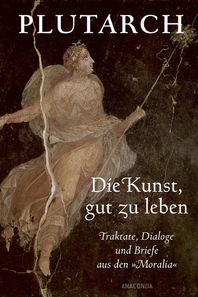 Die Kunst, gut zu leben. Traktate, Dialoge und Briefe aus den ’Moralia’