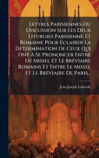 Lettres Parisiennes Ou Discussion Sur Les Deux Liturgies Parisienne Et Romaine Pour Ã&#137;clairer La DÃ(c)termination De Ceux Qui Ont Ã&#128; Se Prononcer Entre De Missel Et Le BrÃ(c)viaire Romains Et Entre Le Missel Et Le BrÃ(c)viaire De Paris...