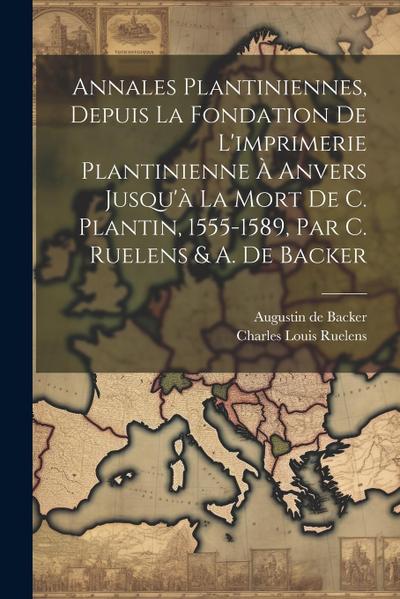 Annales Plantiniennes, Depuis La Fondation De L’imprimerie Plantinienne À Anvers Jusqu’à La Mort De C. Plantin, 1555-1589, Par C. Ruelens & A. De Back