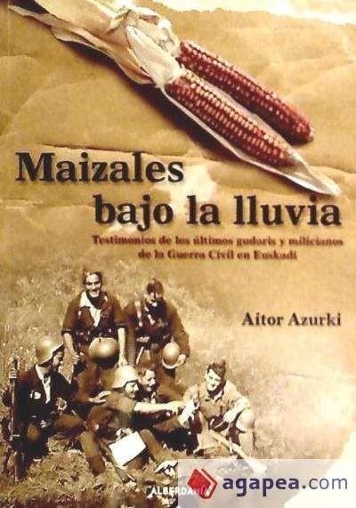 Maizales bajo la lluvia : testimonios de los últimos gudaris y milicianos de la Guerra Civil en Euskadi