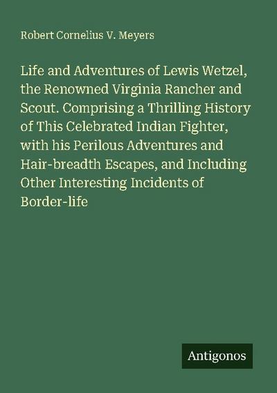 Life and Adventures of Lewis Wetzel, the Renowned Virginia Rancher and Scout. Comprising a Thrilling History of This Celebrated Indian Fighter, with his Perilous Adventures and Hair-breadth Escapes, and Including Other Interesting Incidents of Border-life