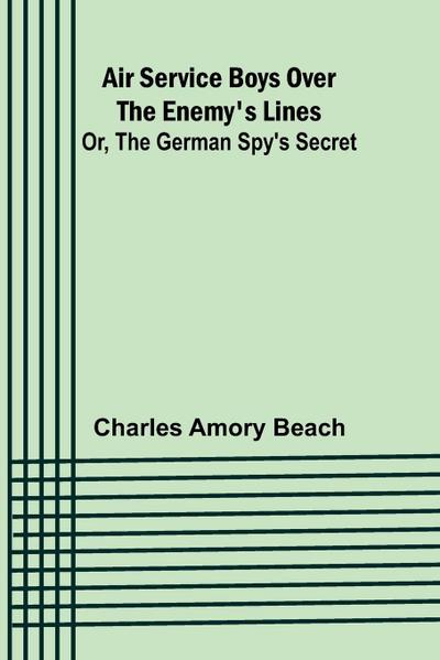 Air Service Boys Over the Enemy’s Lines; Or, The German Spy’s Secret