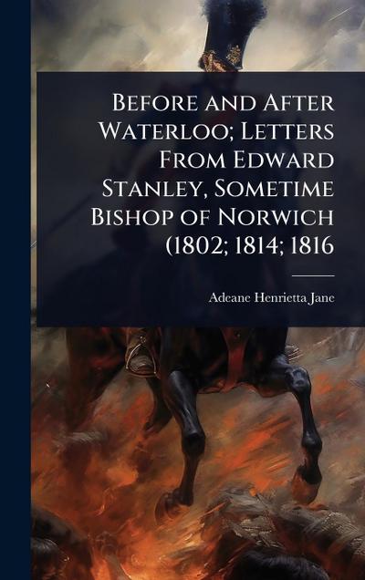 Before and After Waterloo; Letters From Edward Stanley, Sometime Bishop of Norwich (1802; 1814; 1816