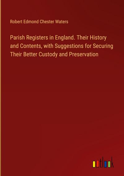 Parish Registers in England. Their History and Contents, with Suggestions for Securing Their Better Custody and Preservation