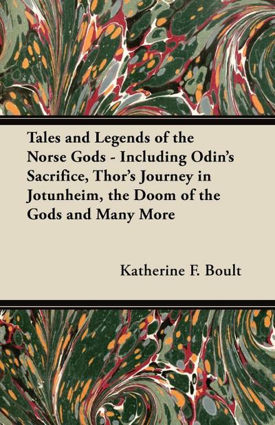 Tales and Legends of the Norse Gods - Including Odin’s Sacrifice, Thor’s Journey in JÃ¶tunheim, the Doom of the Gods and Many More