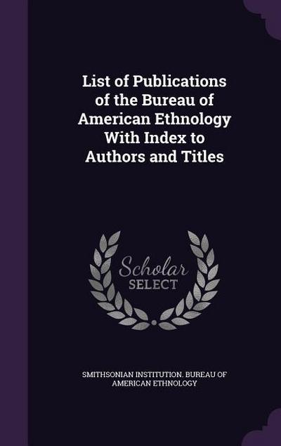 List of Publications of the Bureau of American Ethnology With Index to Authors and Titles