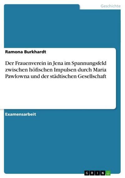 Der Frauenverein in Jena im Spannungsfeld zwischen höfischen Impulsen durch Maria Pawlowna und der städtischen Gesellschaft - Ramona Burkhardt