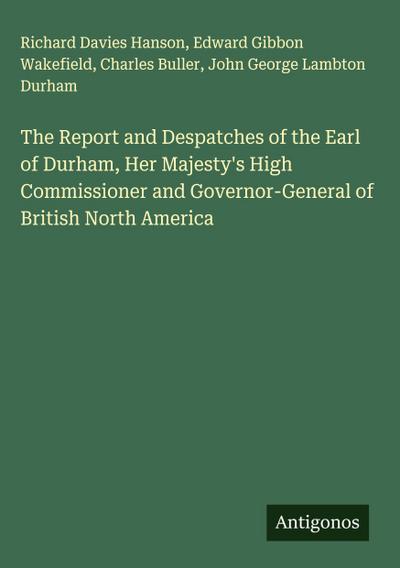 The Report and Despatches of the Earl of Durham, Her Majesty’s High Commissioner and Governor-General of British North America