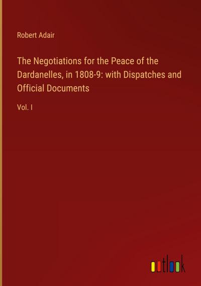 The Negotiations for the Peace of the Dardanelles, in 1808-9: with Dispatches and Official Documents