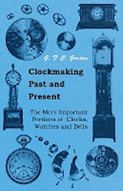 Clockmaking - Past And Present;With Which Is Incorporated The More Important Portions Of ’Clocks, Watches And Bells,’ By The Late Lord Grimthorpe Relating To Turret Clocks And Gravity Escapements