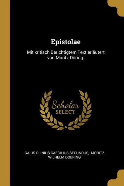 Epistolae: Mit Kritisch Berichtigtem Text Erläutert Von Moritz Döring.