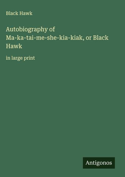 Autobiography of Ma-ka-tai-me-she-kia-kiak, or Black Hawk