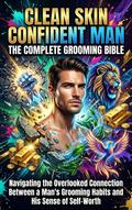 Clean Skin Confident Man: The Complete Grooming Bible