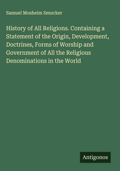 History of All Religions. Containing a Statement of the Origin, Development, Doctrines, Forms of Worship and Government of All the Religious Denominations in the World