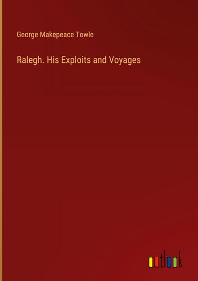 Ralegh. His Exploits and Voyages