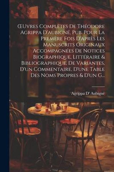 OEuvres Complètes De Théodore Agrippa D’aubigné, Pub. Pour La Premère Fois D’après Les Manuscrits Originaux Accompagnées De Notices Biographique, Litt