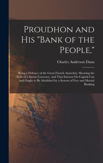 Proudhon and His "Bank of the People,": Being a Defence of the Great French Anarchist, Showing the Evils of a Specie Currency, and That Interest On Ca