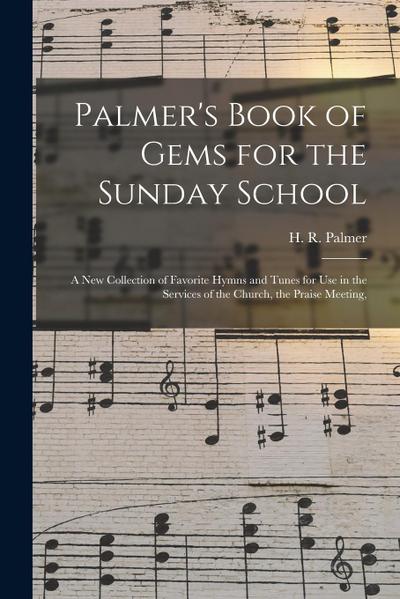 Palmer’s Book of Gems for the Sunday School: a New Collection of Favorite Hymns and Tunes for Use in the Services of the Church, the Praise Meeting