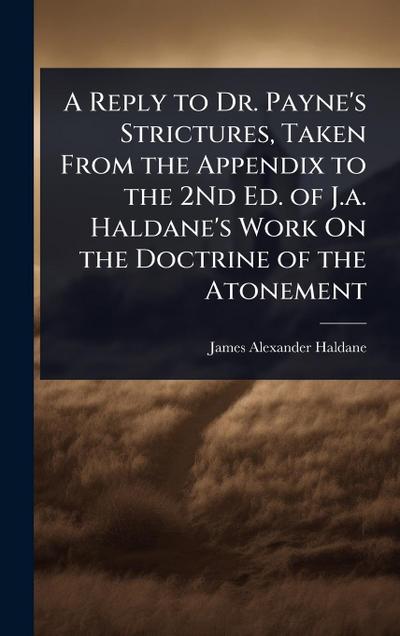 A Reply to Dr. Payne’s Strictures, Taken From the Appendix to the 2Nd Ed. of J.a. Haldane’s Work On the Doctrine of the Atonement