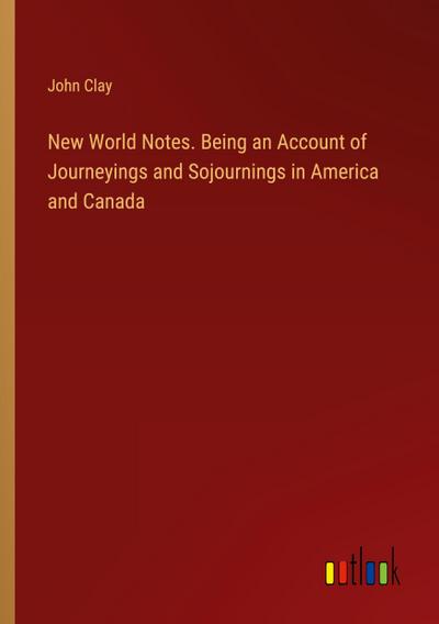 New World Notes. Being an Account of Journeyings and Sojournings in America and Canada