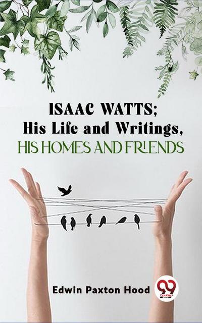Isaac Watts;His Life And Writings,His Homes And Friends