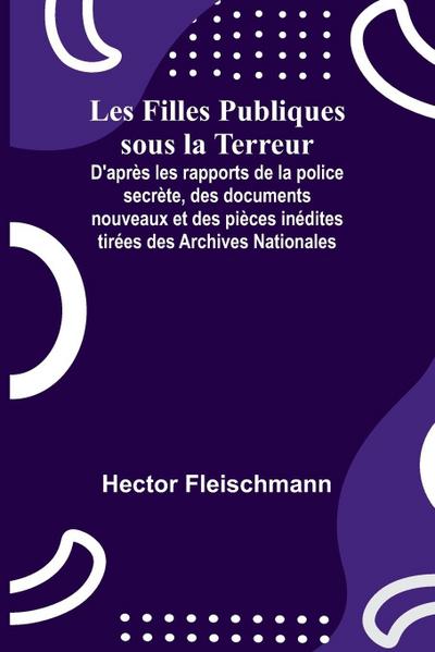 Les Filles Publiques sous la Terreur; D’après les rapports de la police secrète, des documents nouveaux et des pièces inédites tirées des Archives Nationales