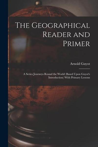 The Geographical Reader and Primer: A Series Journeys Round the World (Based Upon Guyot’s Introduction) With Primary Lessons