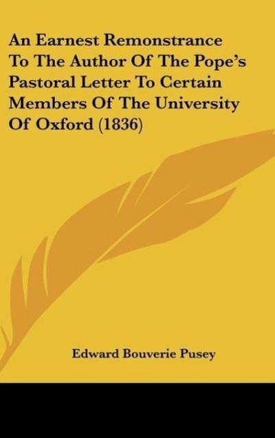 An Earnest Remonstrance To The Author Of The Pope's Pastoral Letter To Certain Members Of The University Of Oxford (1836) - Edward Bouverie Pusey