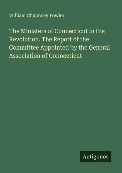 The Ministers of Connecticut in the Revolution. The Report of the Committee Appointed by the General Association of Connecticut