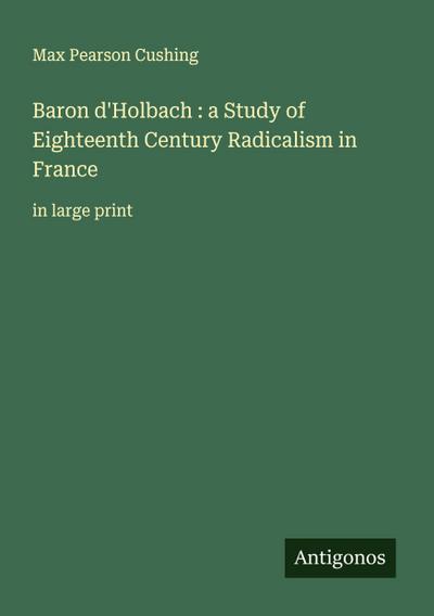 Baron d’Holbach : a Study of Eighteenth Century Radicalism in France