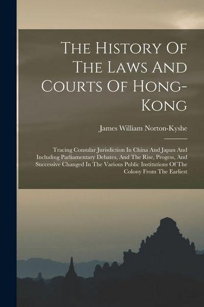 The History Of The Laws And Courts Of Hong-kong: Tracing Consular Jurisdiction In China And Japan And Including Parliamentary Debates, And The Rise, P