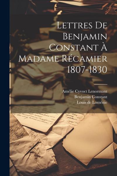 Lettres De Benjamin Constant À Madame Récamier 1807-1830