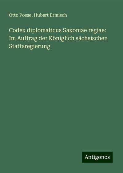 Posse, O: Codex diplomaticus Saxoniae regiae: Im Auftrag der