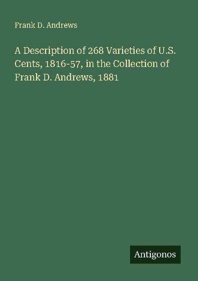 A Description of 268 Varieties of U.S. Cents, 1816-57, in the Collection of Frank D. Andrews, 1881