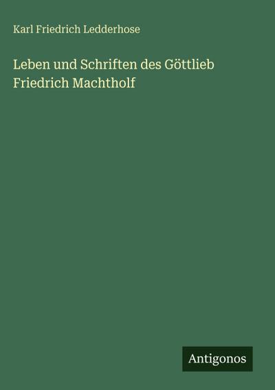 Leben und Schriften des Göttlieb Friedrich Machtholf