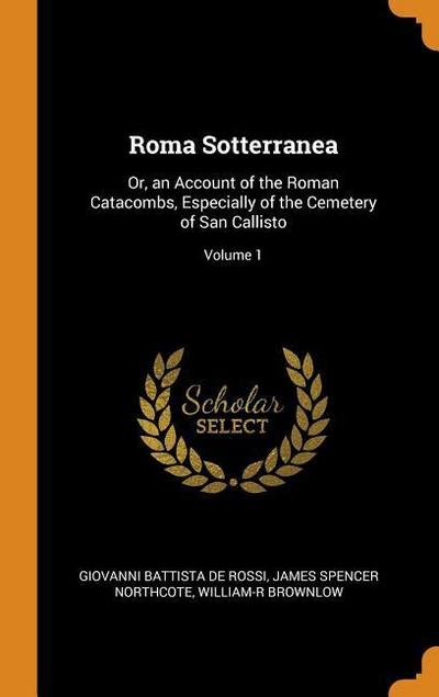 Roma Sotterranea: Or, an Account of the Roman Catacombs, Especially of the Cemetery of San Callisto; Volume 1