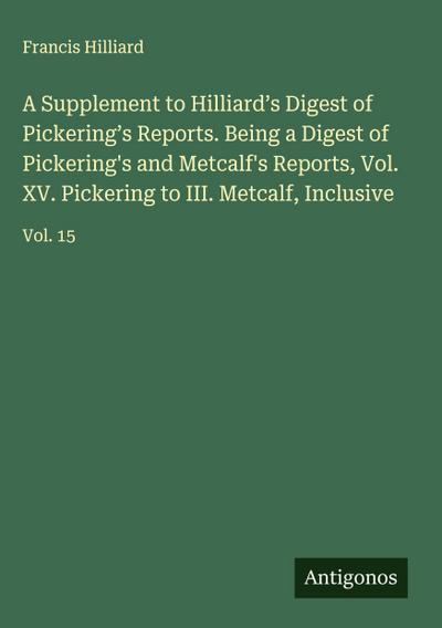 A Supplement to Hilliard’s Digest of Pickering’s Reports. Being a Digest of Pickering’s and Metcalf’s Reports, Vol. XV. Pickering to III. Metcalf, Inclusive