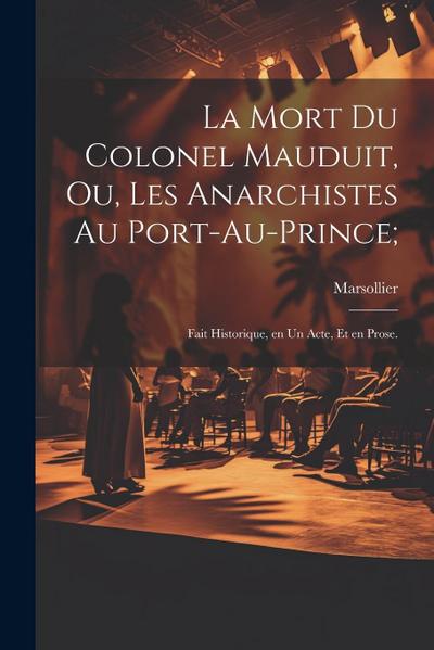 La mort du colonel Mauduit, ou, Les anarchistes au Port-au-Prince;: Fait historique, en un acte, et en prose.