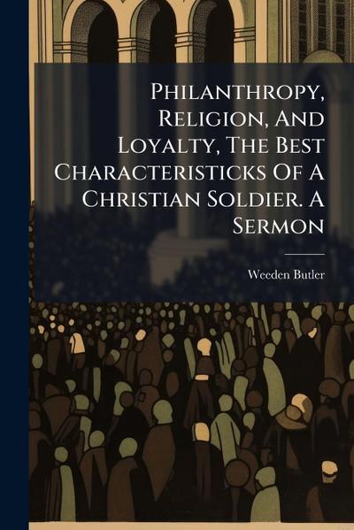 Philanthropy, Religion, And Loyalty, The Best Characteristicks Of A Christian Soldier. A Sermon