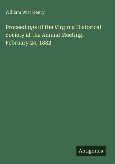 Proceedings of the Virginia Historical Society at the Annual Meeting, February 24, 1882