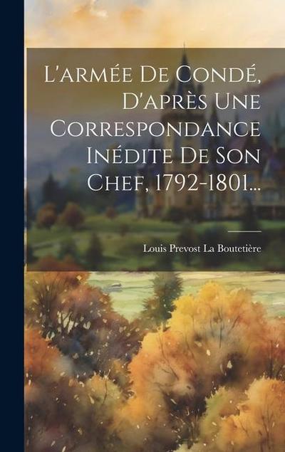 L’armée De Condé, D’après Une Correspondance Inédite De Son Chef, 1792-1801...