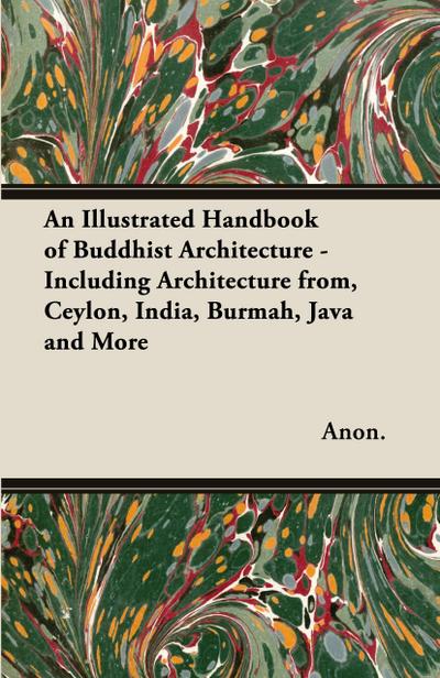 An Illustrated Handbook of Buddhist Architecture - Including Architecture from, Ceylon, India, Burmah, Java and More