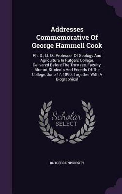 Addresses Commemorative Of George Hammell Cook: Ph. D., Ll. D., Professor Of Geology And Agriculture In Rutgers College, Delivered Before The Trustees