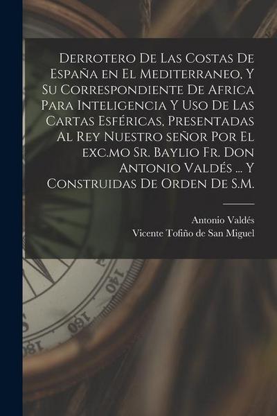 Derrotero de las costas de España en el Mediterraneo, y su correspondiente de Africa para inteligencia y uso de las cartas esféricas, presentadas al r