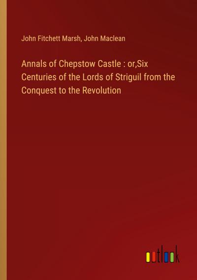 Annals of Chepstow Castle : or,Six Centuries of the Lords of Striguil from the Conquest to the Revolution