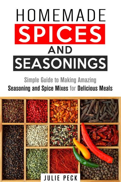 Homemade Spices and Seasonings: Simple Guide to Making Amazing Seasoning and Spice Mixes for Delicious Meals (DIY Spice Mixes)