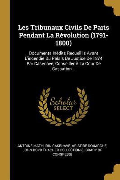 Les Tribunaux Civils De Paris Pendant La Révolution (1791-1800): Documents Inédits Recueillis Avant L’incendie Du Palais De Justice De 1874 Par Casena